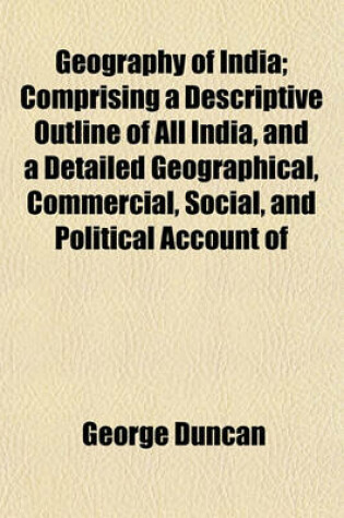 Cover of Geography of India; Comprising a Descriptive Outline of All India, and a Detailed Geographical, Commercial, Social, and Political Account of Each of Its Provinces