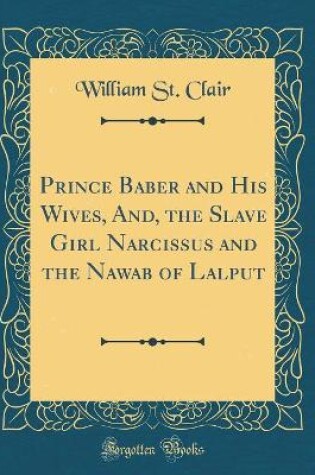Cover of Prince Baber and His Wives, And, the Slave Girl Narcissus and the Nawab of Lalput (Classic Reprint)