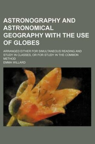 Cover of Astronography and Astronomical Geography with the Use of Globes; Arranged Either for Simultaneous Reading and Study in Classes, or for Study in the Common Method