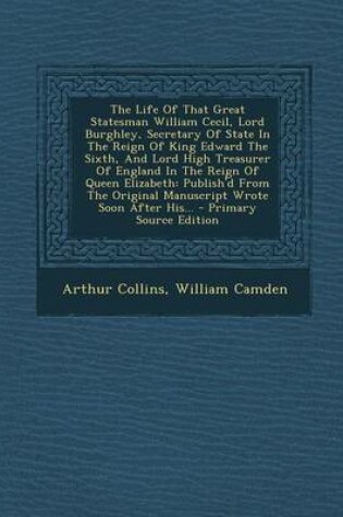 Cover of The Life of That Great Statesman William Cecil, Lord Burghley, Secretary of State in the Reign of King Edward the Sixth, and Lord High Treasurer of England in the Reign of Queen Elizabeth