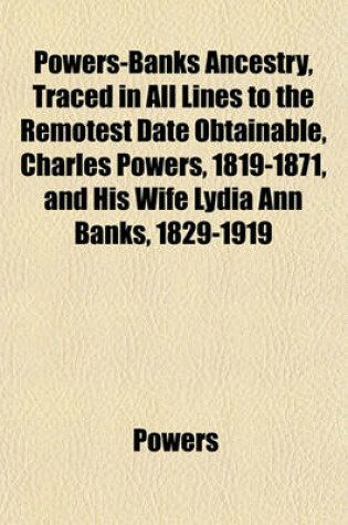 Cover of Powers-Banks Ancestry, Traced in All Lines to the Remotest Date Obtainable, Charles Powers, 1819-1871, and His Wife Lydia Ann Banks, 1829-1919