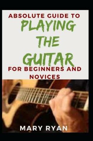 Cover of Absolute Guide To Playing The Guitar For Beginners And Novices