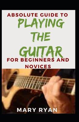 Book cover for Absolute Guide To Playing The Guitar For Beginners And Novices