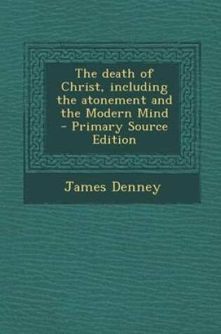 Cover of The Death of Christ, Including the Atonement and the Modern Mind - Primary Source Edition
