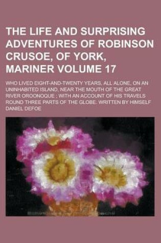 Cover of The Life and Surprising Adventures of Robinson Crusoe, of York, Mariner; Who Lived Eight-And-Twenty Years, All Alone, on an Uninhabited Island, Near the Mouth of the Great River Oroonoque; With an Account of His Travels Round Volume 17