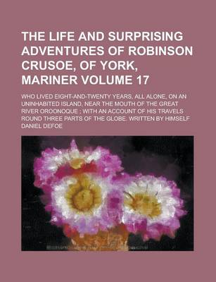 Book cover for The Life and Surprising Adventures of Robinson Crusoe, of York, Mariner; Who Lived Eight-And-Twenty Years, All Alone, on an Uninhabited Island, Near the Mouth of the Great River Oroonoque; With an Account of His Travels Round Volume 17