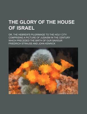 Book cover for The Glory of the House of Israel; Or, the Hebrew's Pilgrimage to the Holy City Comprising a Picture of Judaism in the Century Which Preceded the Birth of Our Saviour