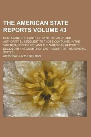 Cover of The American State Reports Volume 43; Containing the Cases of General Value and Authority Subsequent to Those Contained in the "American Decisions" and the "American Reports" Decided in the Courts of Last Resort of the Several States