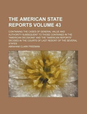 Book cover for The American State Reports Volume 43; Containing the Cases of General Value and Authority Subsequent to Those Contained in the "American Decisions" and the "American Reports" Decided in the Courts of Last Resort of the Several States