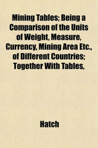 Cover of Mining Tables; Being a Comparison of the Units of Weight, Measure, Currency, Mining Area Etc., of Different Countries; Together with Tables,