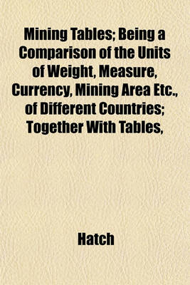 Book cover for Mining Tables; Being a Comparison of the Units of Weight, Measure, Currency, Mining Area Etc., of Different Countries; Together with Tables,