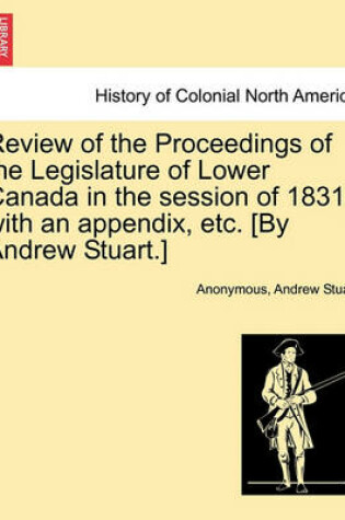 Cover of Review of the Proceedings of the Legislature of Lower Canada in the Session of 1831; With an Appendix, Etc. [By Andrew Stuart.]