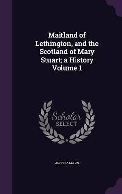 Book cover for Maitland of Lethington, and the Scotland of Mary Stuart; A History Volume 1