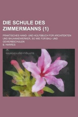 Cover of Die Schule Des Zimmermanns; Praktisches Hand- Und Hulfsbuch Fur Architekten Und Bauhandwerker, So Wie Fur Bau- Und Gewerbschulen (1 )