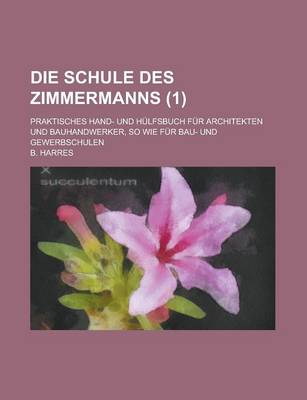 Book cover for Die Schule Des Zimmermanns; Praktisches Hand- Und Hulfsbuch Fur Architekten Und Bauhandwerker, So Wie Fur Bau- Und Gewerbschulen (1 )