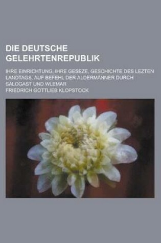 Cover of Die Deutsche Gelehrtenrepublik; Ihre Einrichtung, Ihre Geseze, Geschichte Des Lezten Landtags, Auf Befehl Der Aldermanner Durch Salogast Und Wlemar