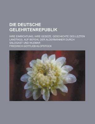 Book cover for Die Deutsche Gelehrtenrepublik; Ihre Einrichtung, Ihre Geseze, Geschichte Des Lezten Landtags, Auf Befehl Der Aldermanner Durch Salogast Und Wlemar