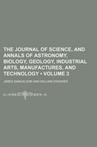 Cover of The Journal of Science, and Annals of Astronomy, Biology, Geology, Industrial Arts, Manufactures, and Technology (Volume 3)