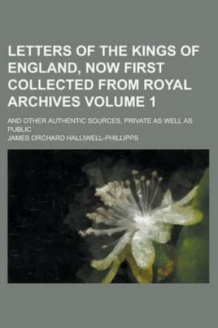 Cover of Letters of the Kings of England, Now First Collected from Royal Archives; And Other Authentic Sources, Private as Well as Public Volume 1