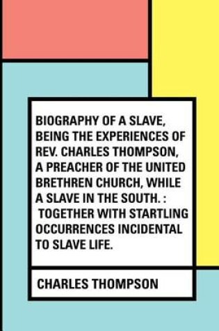 Cover of Biography of a Slave, Being the Experiences of REV. Charles Thompson, a Preacher of the United Brethren Church, While a Slave in the South.