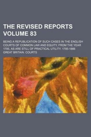 Cover of The Revised Reports Volume 83; Being a Republication of Such Cases in the English Courts of Common Law and Equity, from the Year 1785, as Are Still of Practical Utility. 1785-1866