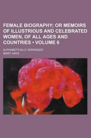 Cover of Female Biography (Volume 6); Or Memoirs of Illustrious and Celebrated Women, of All Ages and Countries. Alphabetically Arranged