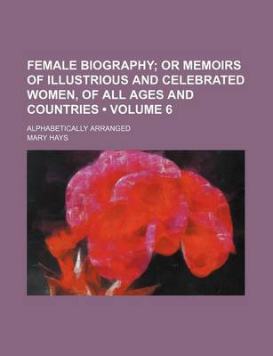 Book cover for Female Biography (Volume 6); Or Memoirs of Illustrious and Celebrated Women, of All Ages and Countries. Alphabetically Arranged