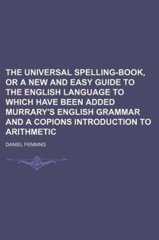 Cover of The Universal Spelling-Book, or a New and Easy Guide to the English Language to Which Have Been Added Murrary's English Grammar and a Copions Introduction to Arithmetic