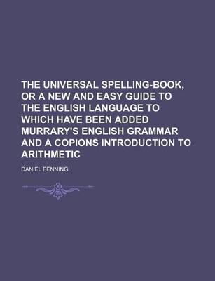 Book cover for The Universal Spelling-Book, or a New and Easy Guide to the English Language to Which Have Been Added Murrary's English Grammar and a Copions Introduction to Arithmetic