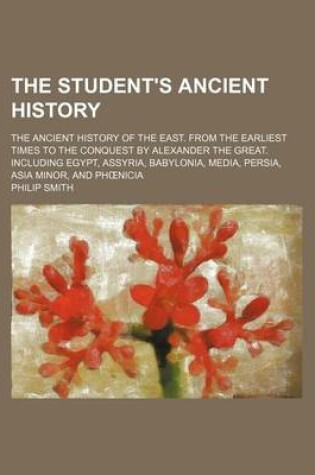 Cover of The Student's Ancient History; The Ancient History of the East. from the Earliest Times to the Conquest by Alexander the Great. Including Egypt, Assyria, Babylonia, Media, Persia, Asia Minor, and PH Nicia