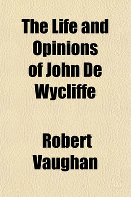 Book cover for The Life and Opinions of John de Wycliffe Volume 2; Illustrated Principally from His Unpublished Manuscripts with a Preliminary View of the Papal System, and of the State of the Protestant Doctrine in Europe to the Commencement of the Fourteenth Century