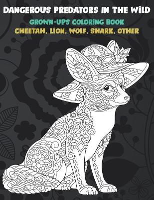 Book cover for Dangerous Predators In The Wild - Grown-Ups Coloring Book - Cheetah, Lion, Wolf, Shark, other