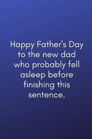 Cover of Happy Father's Day to the new dad who probably fell asleep before finishing this sentence.