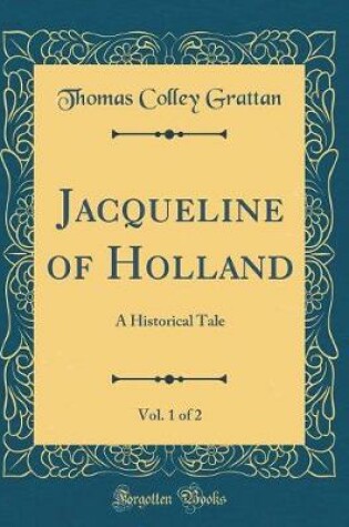 Cover of Jacqueline of Holland, Vol. 1 of 2: A Historical Tale (Classic Reprint)
