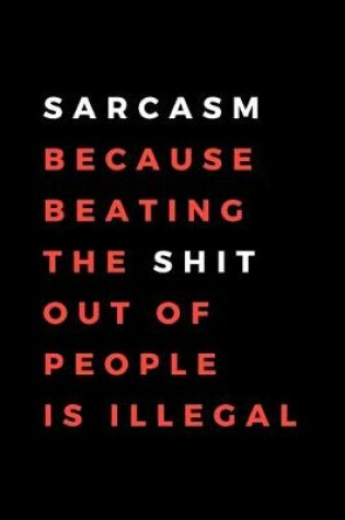 Cover of Sarcasm Because Beating The Shit Out Of People Is Illegal