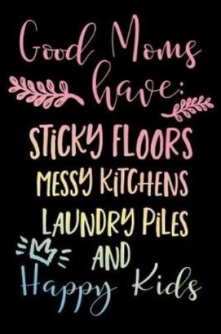 Cover of Good Moms Have Sticky Floors Messy Kitchens Laundry Piles And Happy Kids.