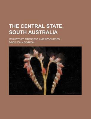 Book cover for The Central State. South Australia; Its History, Progress and Resources