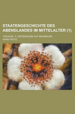 Cover of Staatengeschichte Des Abendlandes Im Mittelalter; Von Karl D. Grossen Bis Auf Maximilian (1 )