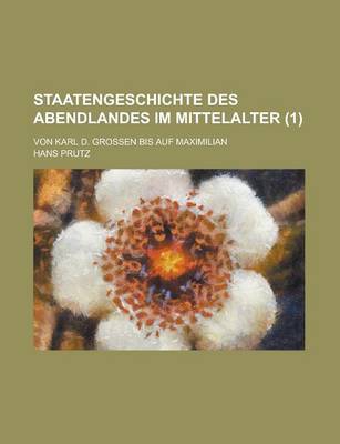 Book cover for Staatengeschichte Des Abendlandes Im Mittelalter; Von Karl D. Grossen Bis Auf Maximilian (1 )