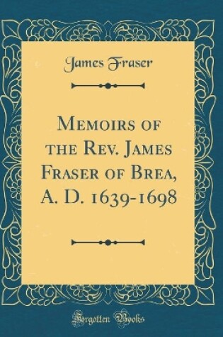 Cover of Memoirs of the Rev. James Fraser of Brea, A. D. 1639-1698 (Classic Reprint)