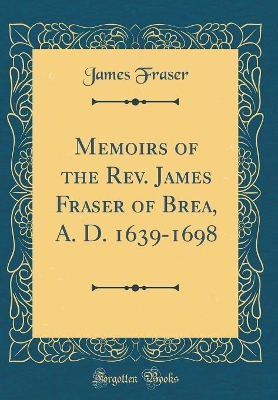 Book cover for Memoirs of the Rev. James Fraser of Brea, A. D. 1639-1698 (Classic Reprint)