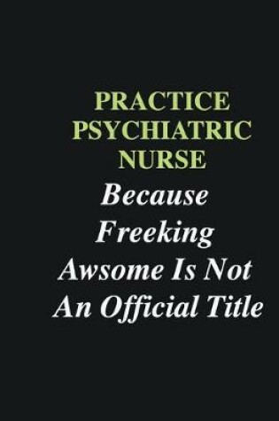 Cover of Practice Psychiatric Nurse Because Freeking Awsome is Not An Official Title