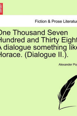 Cover of One Thousand Seven Hundred and Thirty Eight. a Dialogue Something Like Horace. (Dialogue II.).