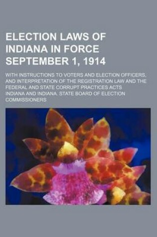 Cover of Election Laws of Indiana in Force September 1, 1914; With Instructions to Voters and Election Officers, and Interpretation of the Registration Law and the Federal and State Corrupt Practices Acts