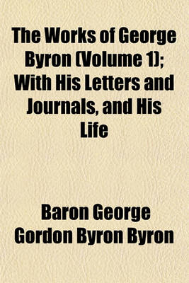 Book cover for The Works of George Byron (Volume 1); With His Letters and Journals, and His Life