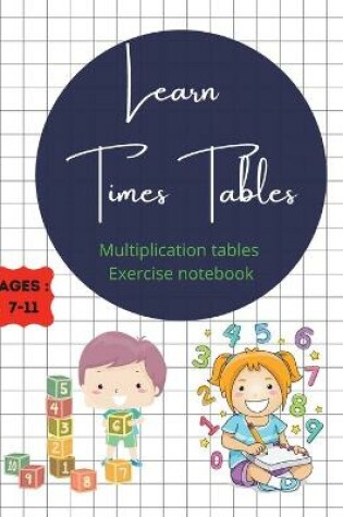 Cover of Learn Times Tables Multiplication Tables Exercise Notebook Ages 7-11