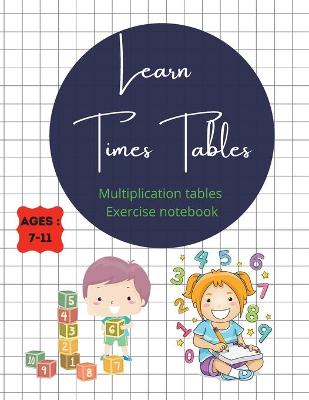 Book cover for Learn Times Tables Multiplication Tables Exercise Notebook Ages 7-11