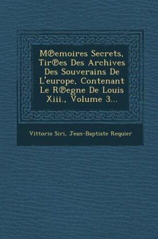 Cover of M Emoires Secrets, Tir Es Des Archives Des Souverains de L'Europe, Contenant Le R Egne de Louis XIII., Volume 3...