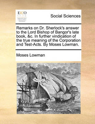 Book cover for Remarks on Dr. Sherlock's answer to the Lord Bishop of Bangor's late book, &c. In further vindication of the true meaning of the Corporation and Test-Acts. By Moses Lowman.