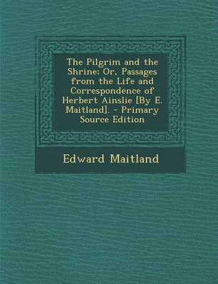 Book cover for The Pilgrim and the Shrine; Or, Passages from the Life and Correspondence of Herbert Ainslie [By E. Maitland]. - Primary Source Edition